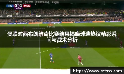 曼联对西布朗维奇比赛结果揭晓球迷热议精彩瞬间与战术分析