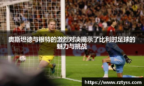 奥斯坦德与根特的激烈对决揭示了比利时足球的魅力与挑战