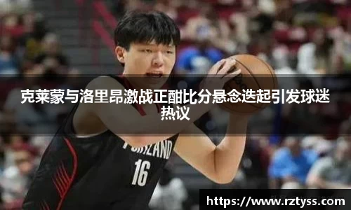 克莱蒙与洛里昂激战正酣比分悬念迭起引发球迷热议